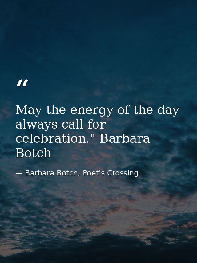 May the energy of the day always call for celebration." Barbara Botch — Barbara Botch, Poet's Crossing