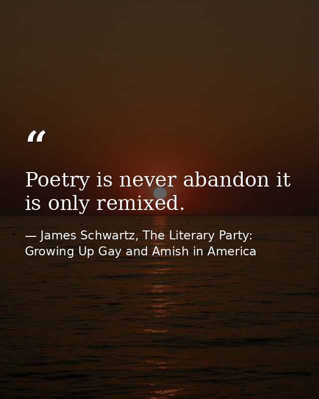 Poetry is never abandon it is only remixed. — James Schwartz, The Literary Party: Growing Up Gay and Amish in America
