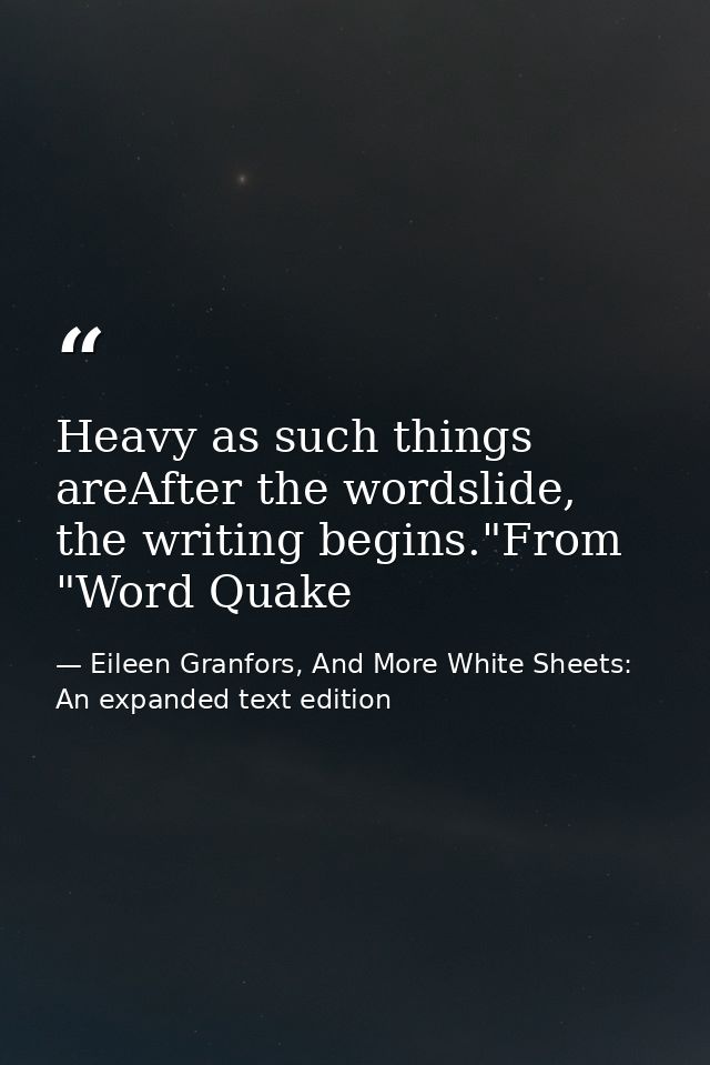 Heavy as such things areAfter the wordslide, the writing begins."From "Word Quake — Eileen Granfors, And More White Sheets: An expanded text edition