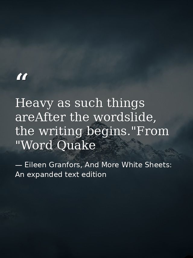 Heavy as such things areAfter the wordslide, the writing begins."From "Word Quake — Eileen Granfors, And More White Sheets: An expanded text edition