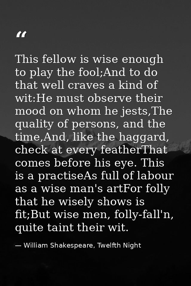 This fellow is wise enough to play the fool;And to do that well craves a kind of wit:He must observe their mood on whom  — William Shakespeare, Twelfth Night