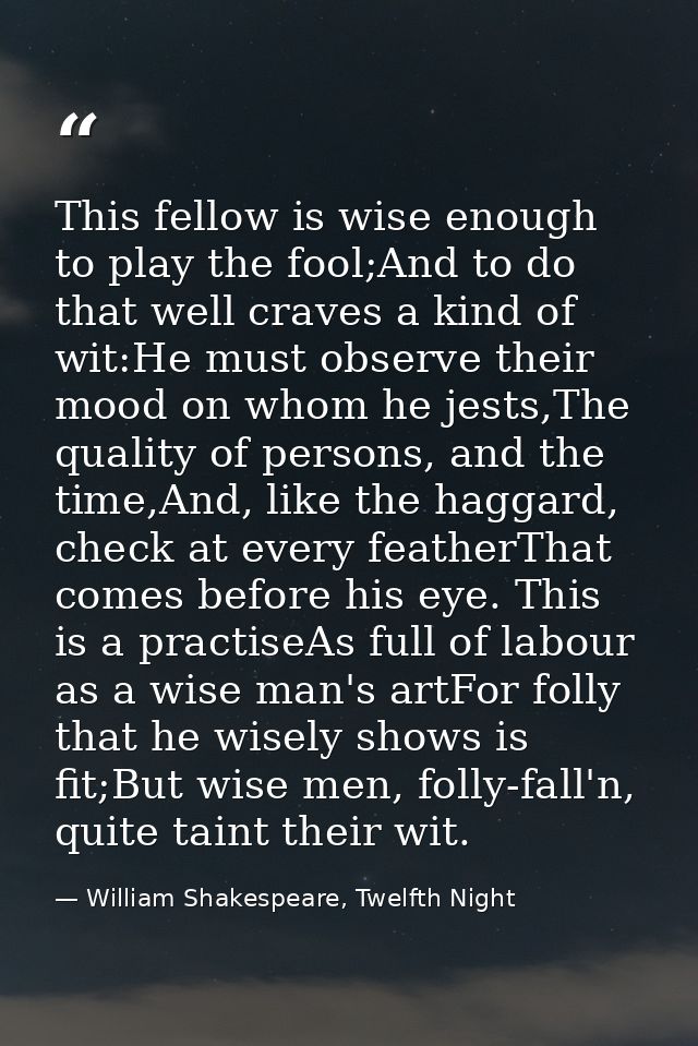 This fellow is wise enough to play the fool;And to do that well craves a kind of wit:He must observe their mood on whom  — William Shakespeare, Twelfth Night