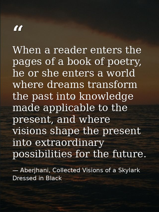 When a reader enters the pages of a book of poetry, he or she enters a world where dreams transform the past into knowle — Aberjhani, Collected Visions of a Skylark Dressed in Black