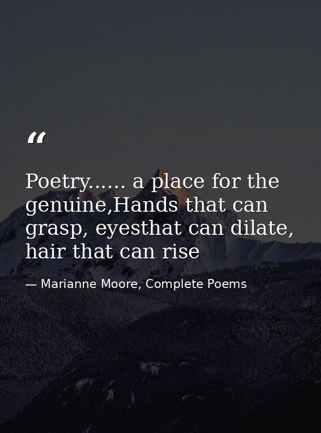 Poetry...... a place for the genuine,Hands that can grasp, eyesthat can dilate, hair that can rise — Marianne Moore, Complete Poems
