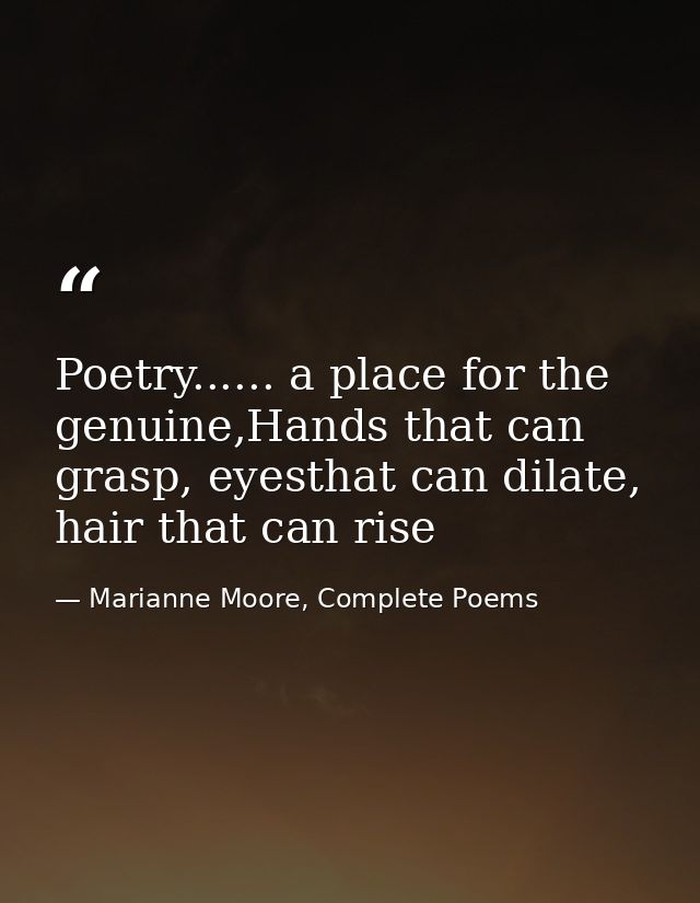 Poetry...... a place for the genuine,Hands that can grasp, eyesthat can dilate, hair that can rise — Marianne Moore, Complete Poems