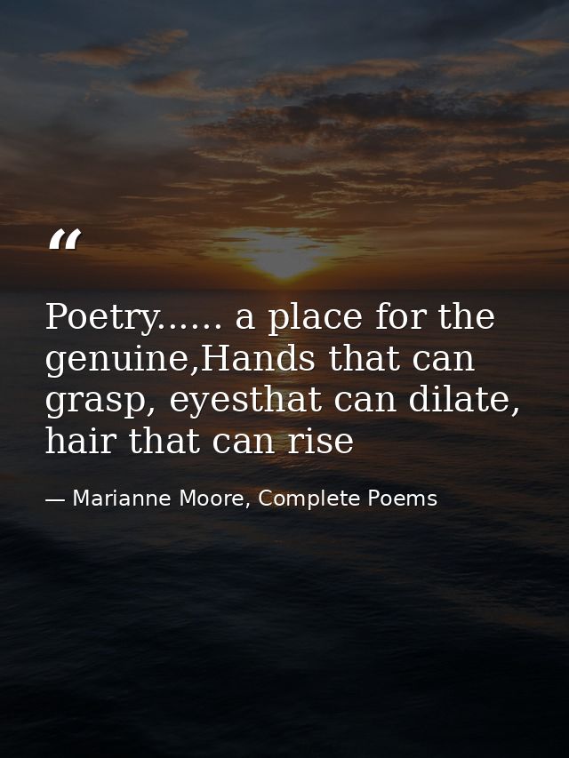 Poetry...... a place for the genuine,Hands that can grasp, eyesthat can dilate, hair that can rise — Marianne Moore, Complete Poems