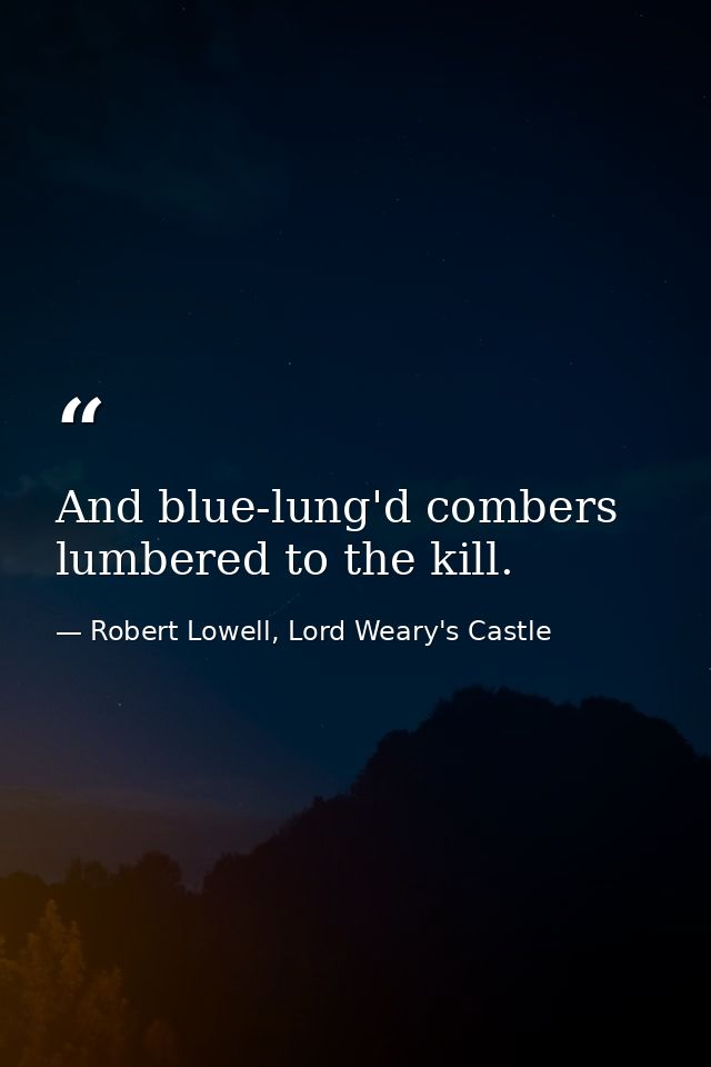 And blue-lung'd combers lumbered to the kill. — Robert Lowell, Lord Weary's Castle