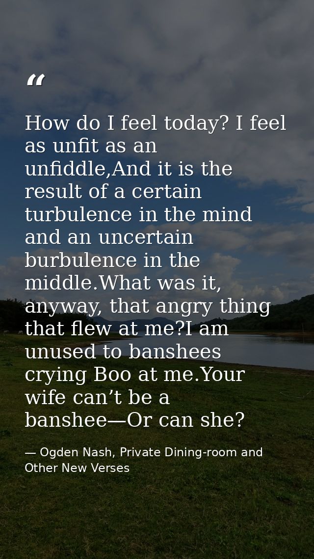 How do I feel today? I feel as unfit as an unfiddle,And it is the result of a certain turbulence in the mind and an unce — Ogden Nash, Private Dining-room and Other New Verses