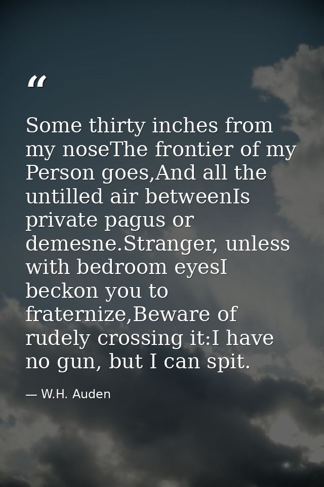 Some thirty inches from my noseThe frontier of my Person goes,And all the untilled air betweenIs private pagus or demesn — W.H. Auden