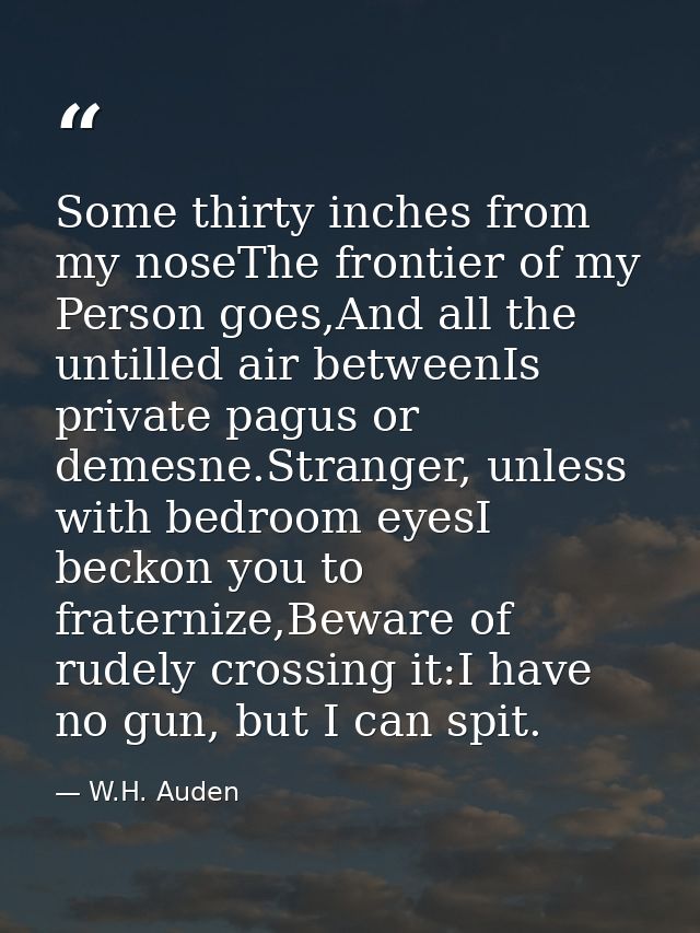 Some thirty inches from my noseThe frontier of my Person goes,And all the untilled air betweenIs private pagus or demesn — W.H. Auden