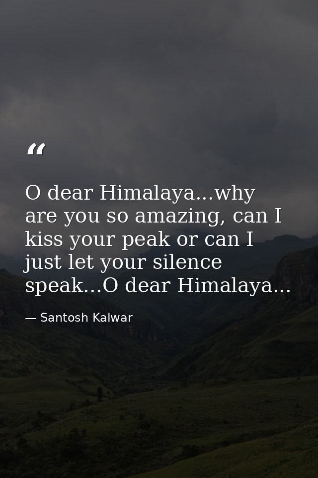 O dear Himalaya...why are you so amazing, can I kiss your peak or can I just let your silence speak...O dear Himalaya... — Santosh Kalwar
