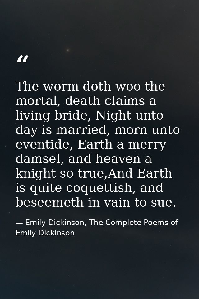 The worm doth woo the mortal, death claims a living bride, Night unto day is married, morn unto eventide, Earth a merry  — Emily Dickinson, The Complete Poems of Emily Dickinson