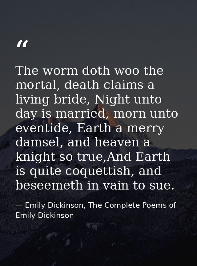 The worm doth woo the mortal, death claims a living bride, Night unto day is married, morn unto eventide, Earth a merry  — Emily Dickinson, The Complete Poems of Emily Dickinson