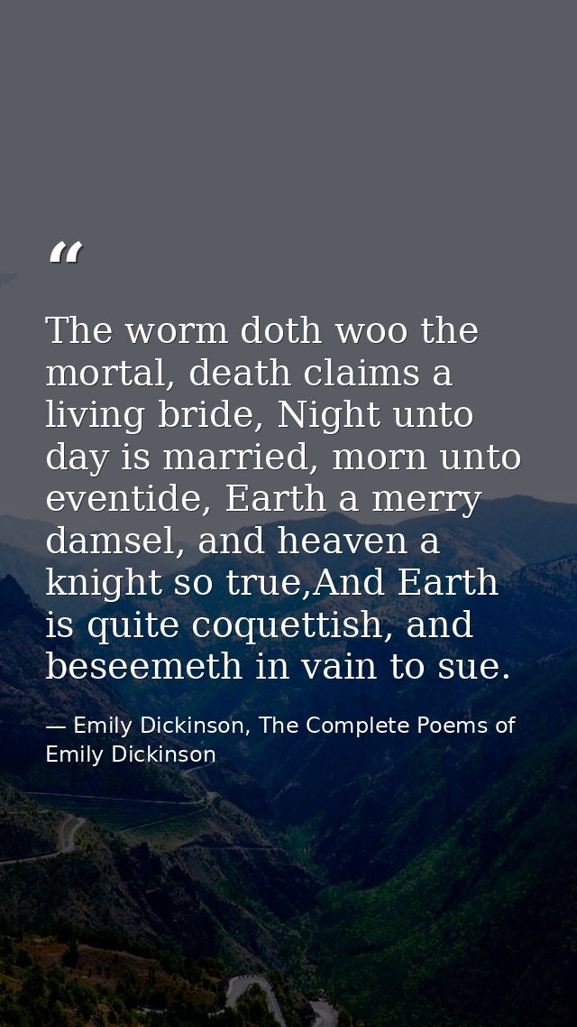 The worm doth woo the mortal, death claims a living bride, Night unto day is married, morn unto eventide, Earth a merry  — Emily Dickinson, The Complete Poems of Emily Dickinson