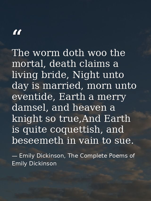 The worm doth woo the mortal, death claims a living bride, Night unto day is married, morn unto eventide, Earth a merry  — Emily Dickinson, The Complete Poems of Emily Dickinson