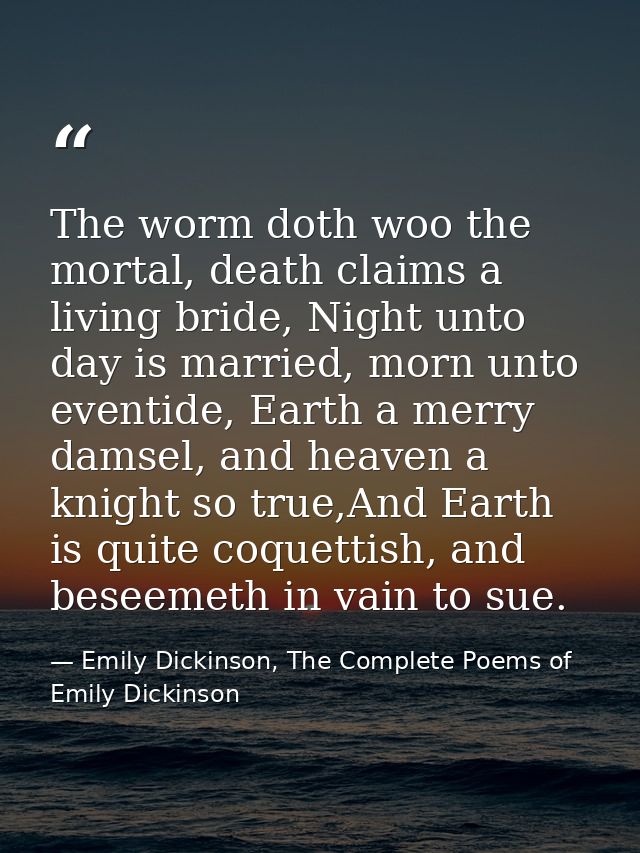 The worm doth woo the mortal, death claims a living bride, Night unto day is married, morn unto eventide, Earth a merry  — Emily Dickinson, The Complete Poems of Emily Dickinson