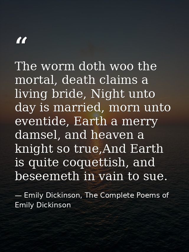 The worm doth woo the mortal, death claims a living bride, Night unto day is married, morn unto eventide, Earth a merry  — Emily Dickinson, The Complete Poems of Emily Dickinson
