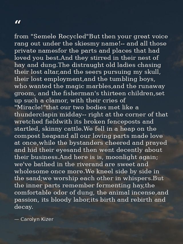 from "Semele Recycled"But then your great voice rang out under the skiesmy name!-- and all those private namesfor the pa — Carolyn Kizer