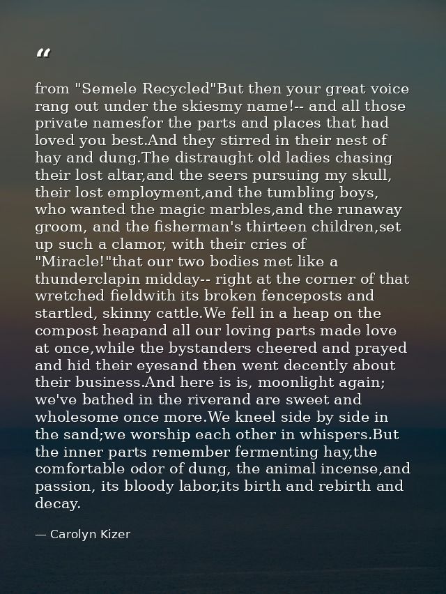 from "Semele Recycled"But then your great voice rang out under the skiesmy name!-- and all those private namesfor the pa — Carolyn Kizer