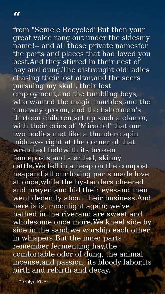 from "Semele Recycled"But then your great voice rang out under the skiesmy name!-- and all those private namesfor the pa — Carolyn Kizer