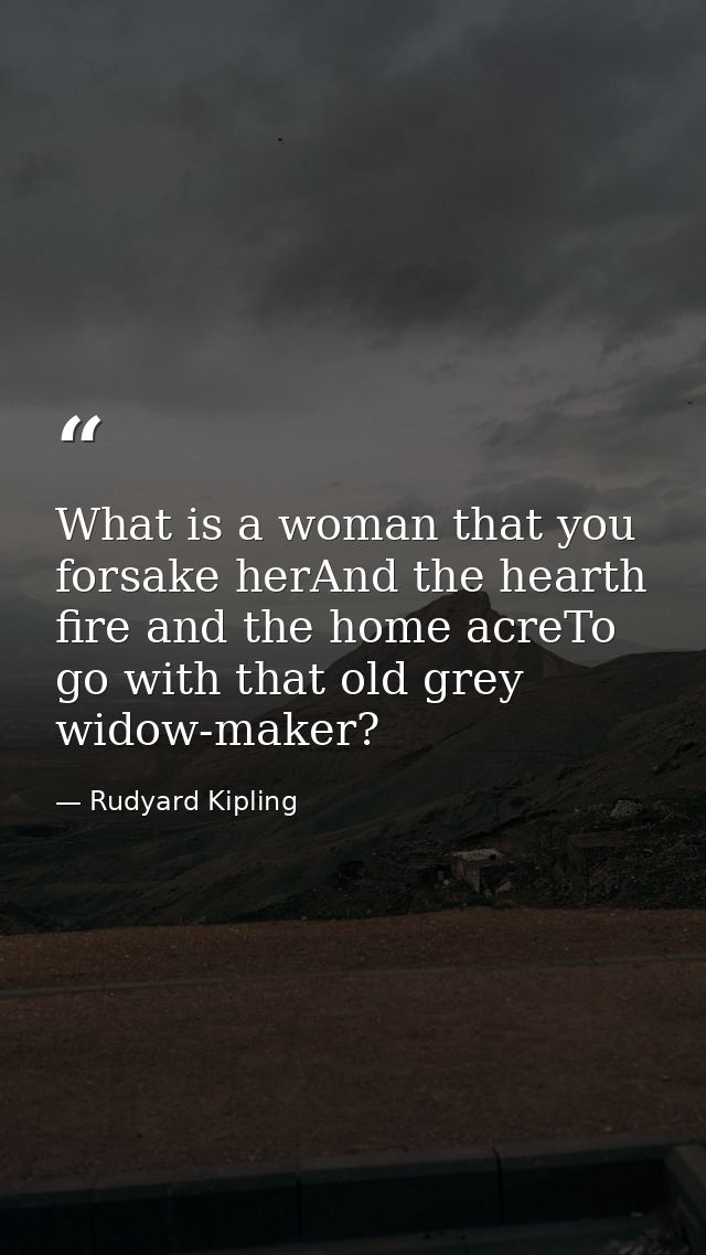What is a woman that you forsake herAnd the hearth fire and the home acreTo go with that old grey widow-maker? — Rudyard Kipling