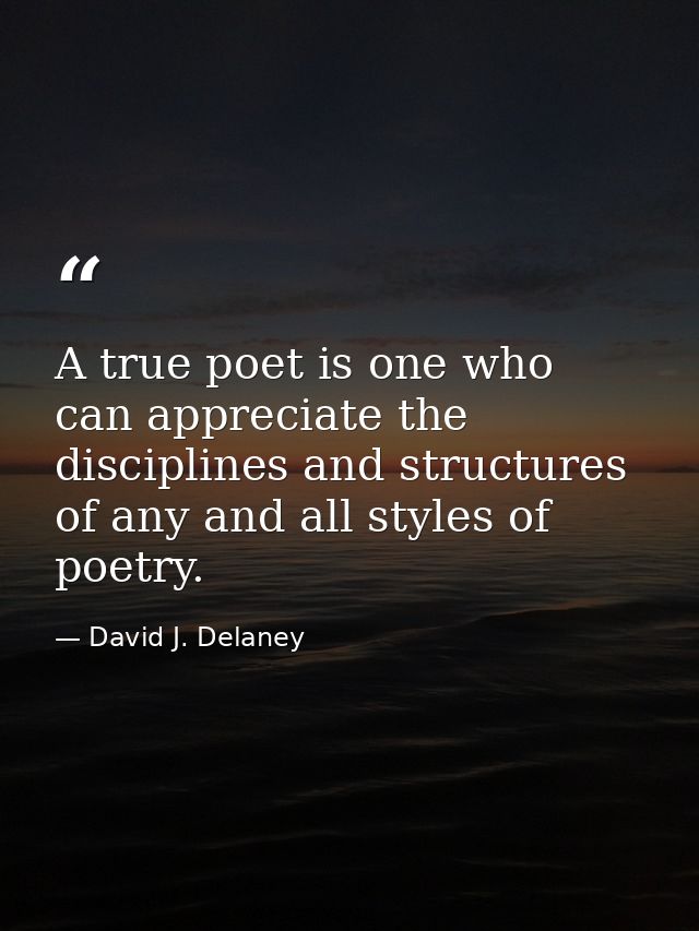 A true poet is one who can appreciate the disciplines and structures of any and all styles of poetry. — David J. Delaney