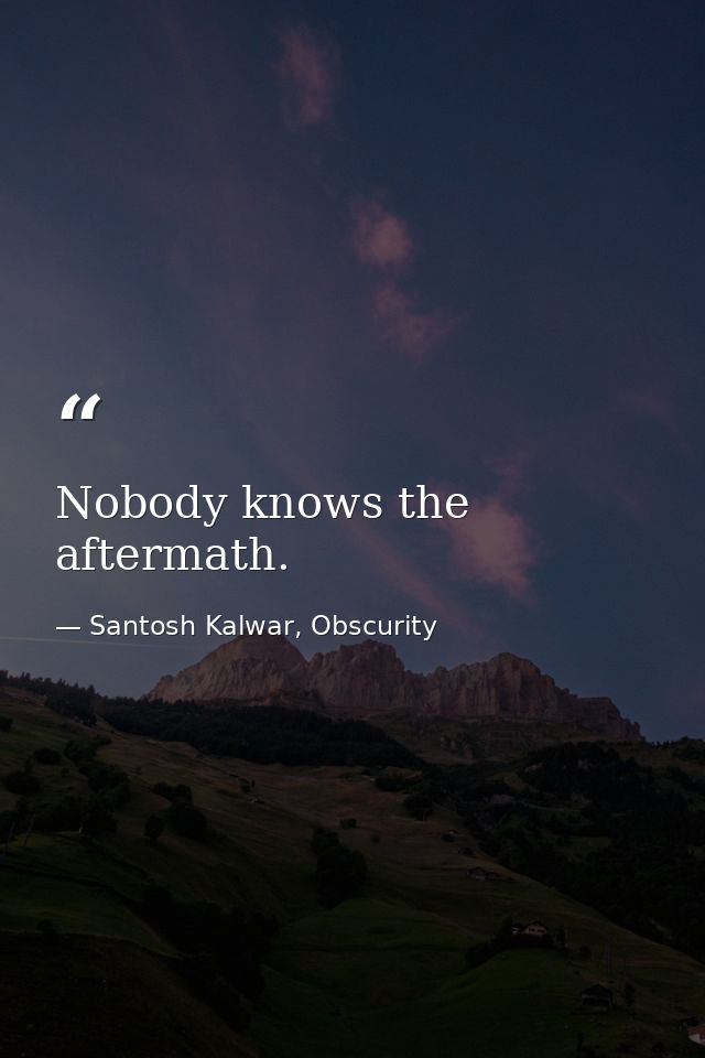 Nobody knows the aftermath. — Santosh Kalwar, Obscurity