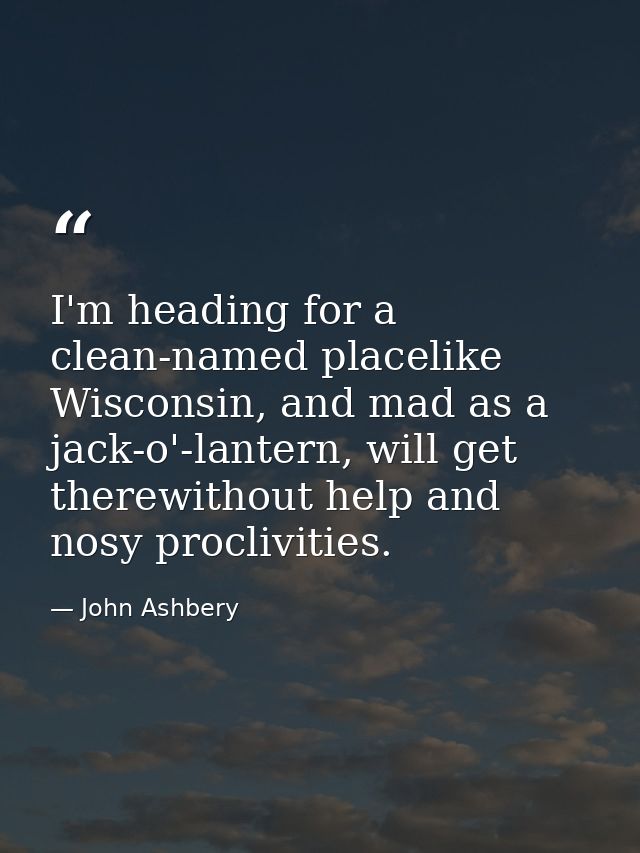 I'm heading for a clean-named placelike Wisconsin, and mad as a jack-o'-lantern, will get therewithout help and nosy pro — John Ashbery