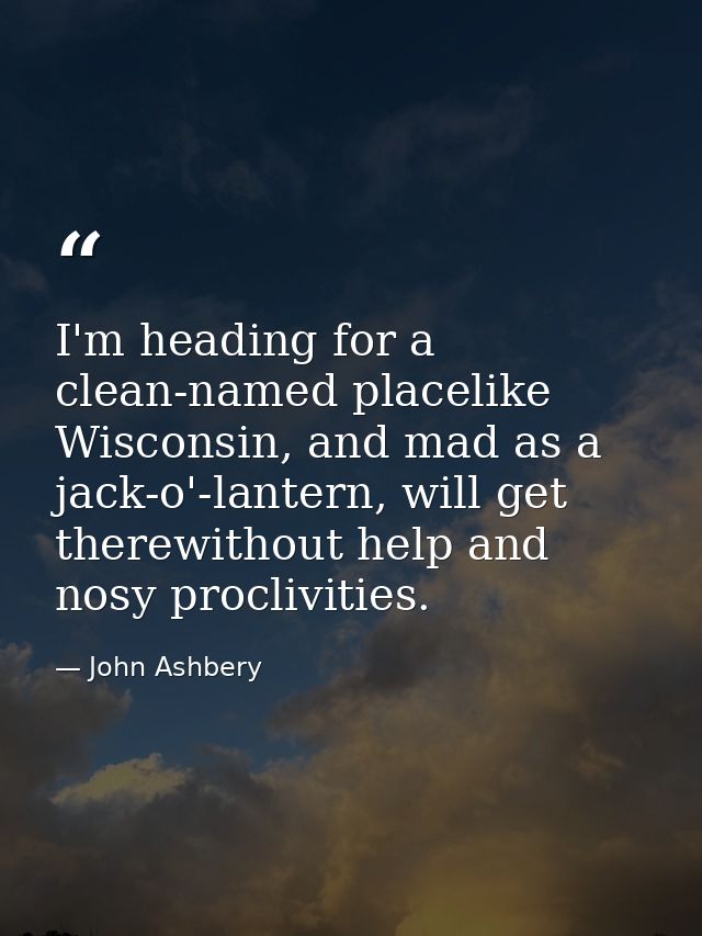 I'm heading for a clean-named placelike Wisconsin, and mad as a jack-o'-lantern, will get therewithout help and nosy pro — John Ashbery