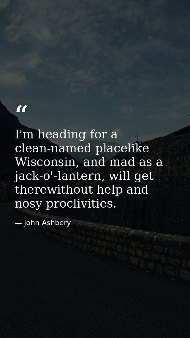 I'm heading for a clean-named placelike Wisconsin, and mad as a jack-o'-lantern, will get therewithout help and nosy pro — John Ashbery