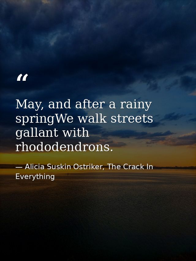 May, and after a rainy springWe walk streets gallant with rhododendrons. — Alicia Suskin Ostriker, The Crack In Everything