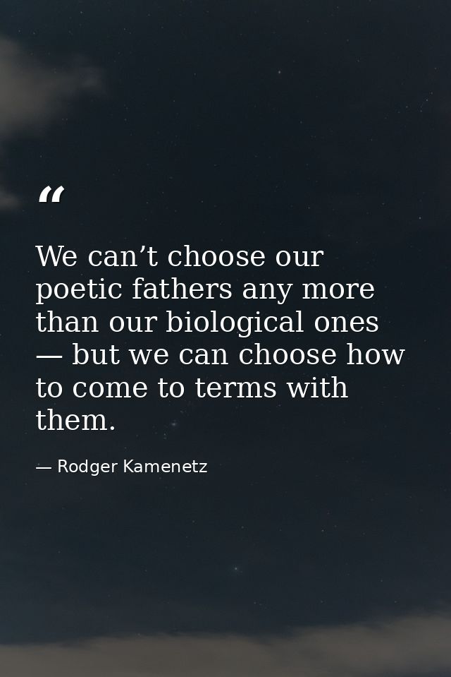 We can’t choose our poetic fathers any more than our biological ones — but we can choose how to come to terms with them. — Rodger Kamenetz