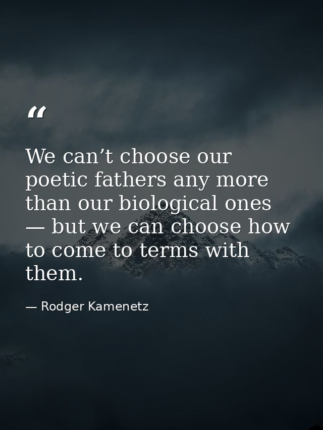 We can’t choose our poetic fathers any more than our biological ones — but we can choose how to come to terms with them. — Rodger Kamenetz