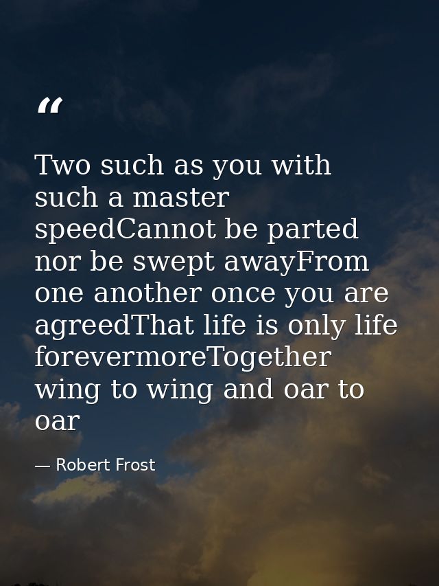 Two such as you with such a master speedCannot be parted nor be swept awayFrom one another once you are agreedThat life  — Robert Frost