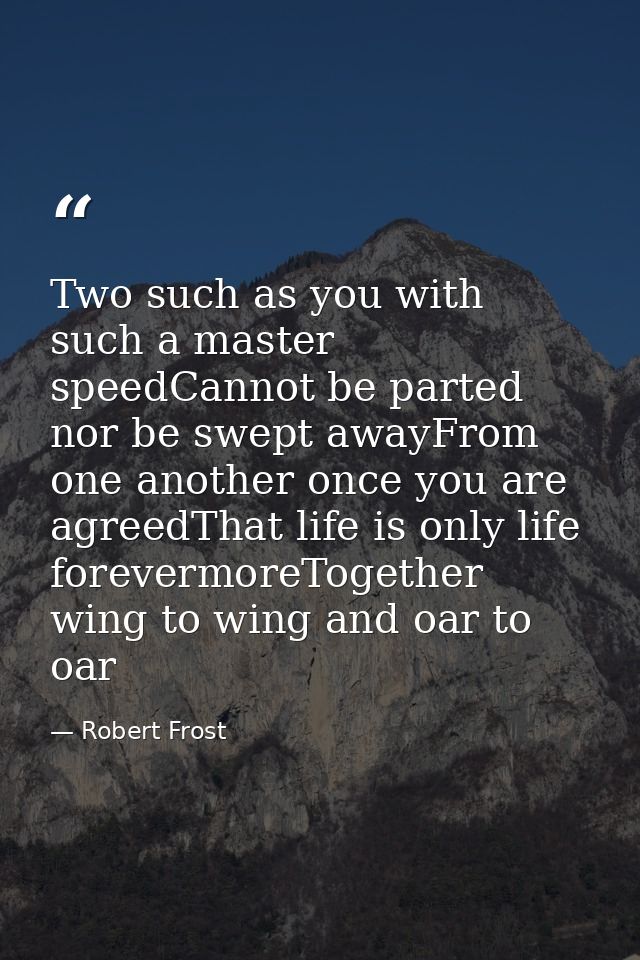 Two such as you with such a master speedCannot be parted nor be swept awayFrom one another once you are agreedThat life  — Robert Frost