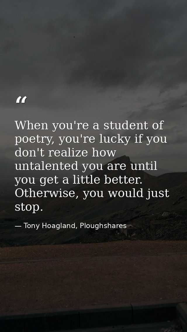 When you're a student of poetry, you're lucky if you don't realize how untalented you are until you get a little better. — Tony Hoagland, Ploughshares