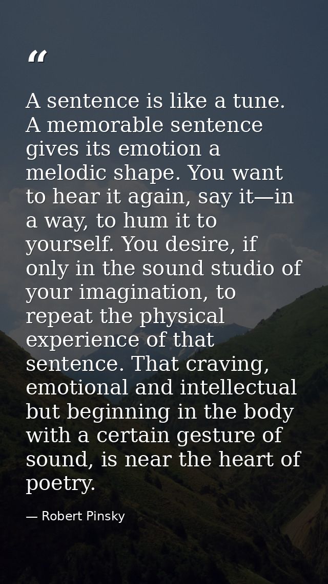 A sentence is like a tune. A memorable sentence gives its emotion a melodic shape. You want to hear it again, say it—in  — Robert Pinsky