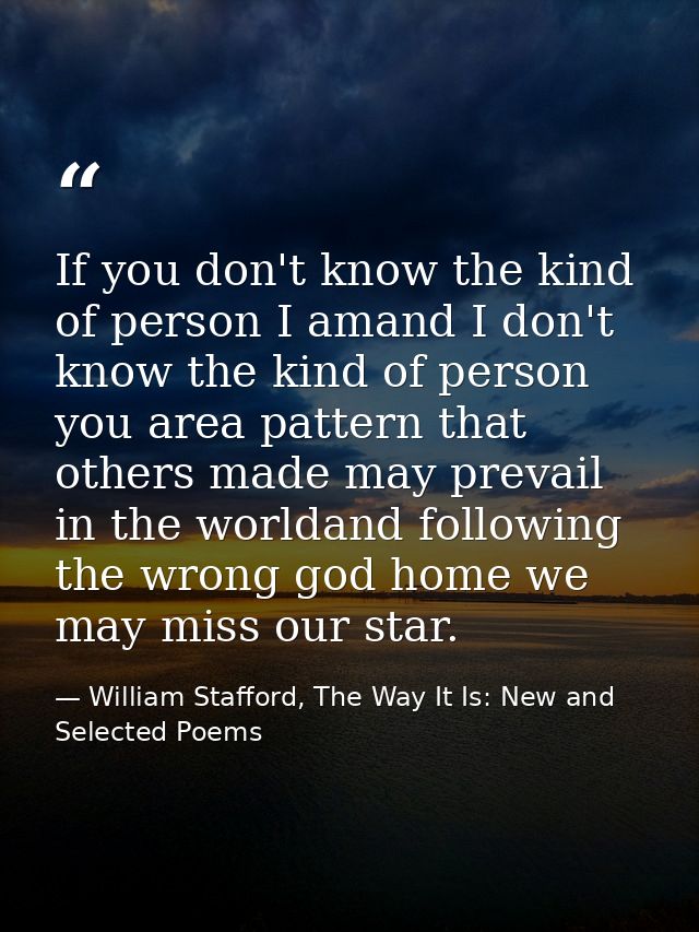 If you don't know the kind of person I amand I don't know the kind of person you area pattern that others made may preva — William Stafford, The Way It Is: New and Selected Poems