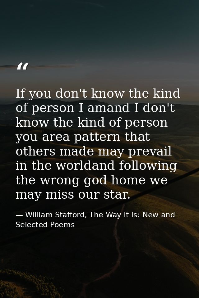 If you don't know the kind of person I amand I don't know the kind of person you area pattern that others made may preva — William Stafford, The Way It Is: New and Selected Poems