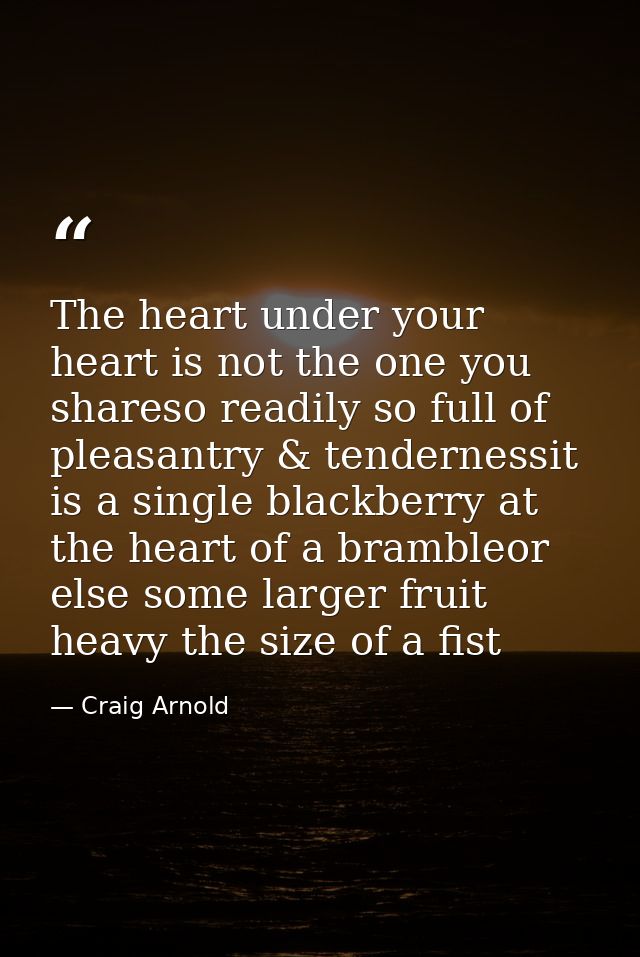 The heart under your heart is not the one you shareso readily so full of pleasantry & tendernessit is a single blackberr — Craig Arnold
