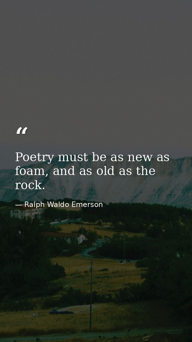 Poetry must be as new as foam, and as old as the rock. — Ralph Waldo Emerson
