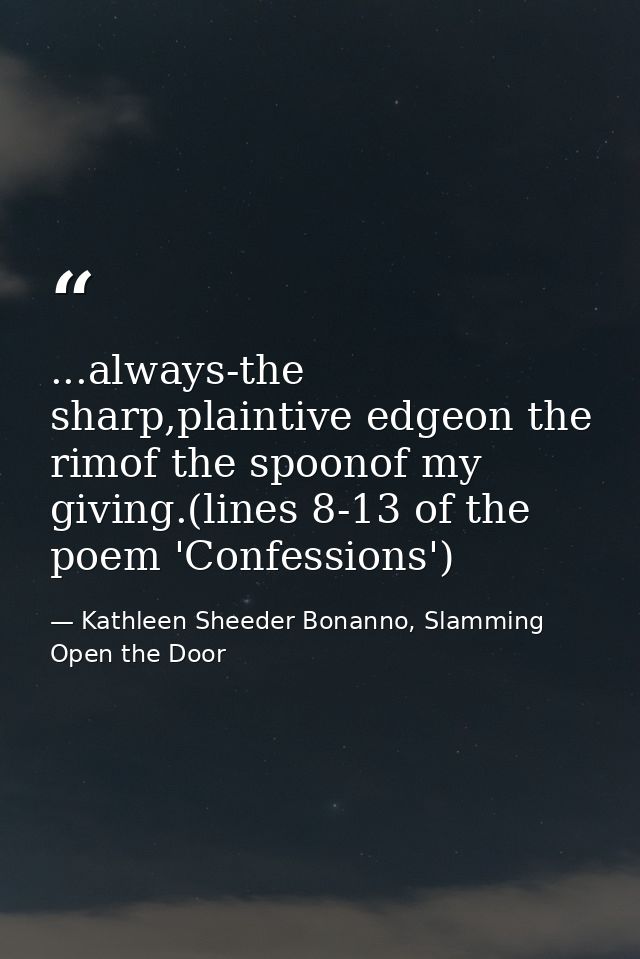 ...always-the sharp,plaintive edgeon the rimof the spoonof my giving.(lines 8-13 of the poem 'Confessions') — Kathleen Sheeder Bonanno, Slamming Open the Door