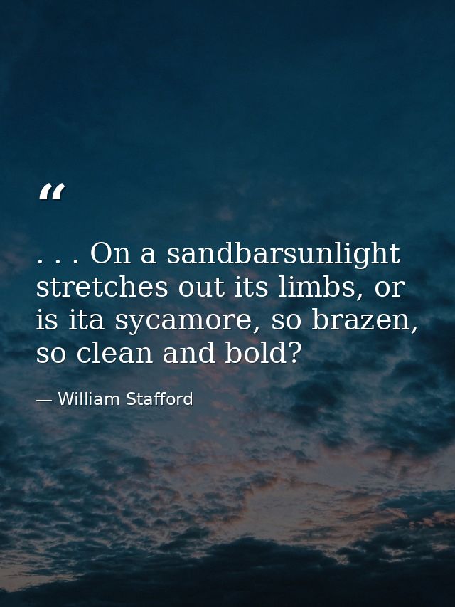 . . . On a sandbarsunlight stretches out its limbs, or is ita sycamore, so brazen, so clean and bold? — William Stafford