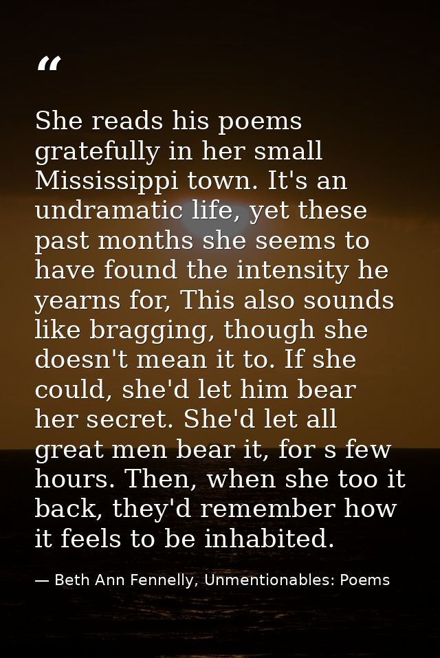 She reads his poems gratefully in her small Mississippi town. It's an undramatic life, yet these past months she seems t — Beth Ann Fennelly, Unmentionables: Poems
