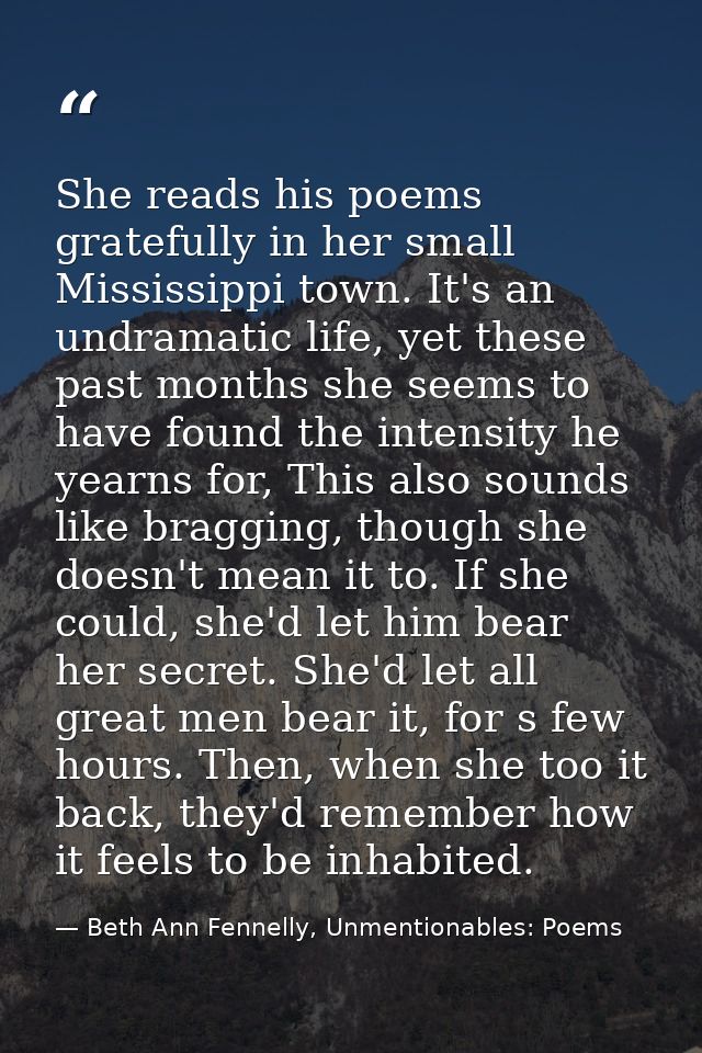 She reads his poems gratefully in her small Mississippi town. It's an undramatic life, yet these past months she seems t — Beth Ann Fennelly, Unmentionables: Poems