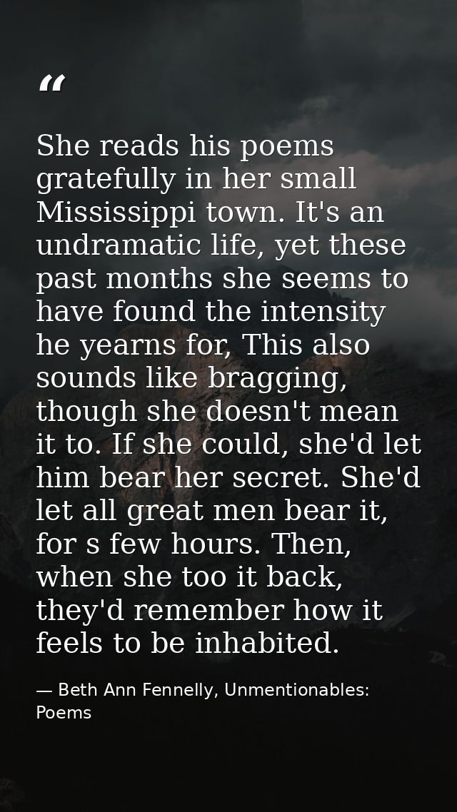 She reads his poems gratefully in her small Mississippi town. It's an undramatic life, yet these past months she seems t — Beth Ann Fennelly, Unmentionables: Poems