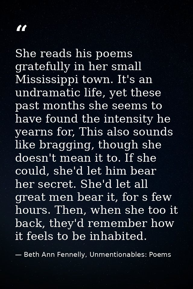 She reads his poems gratefully in her small Mississippi town. It's an undramatic life, yet these past months she seems t — Beth Ann Fennelly, Unmentionables: Poems