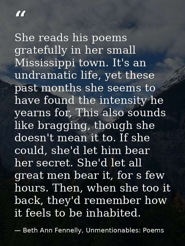 She reads his poems gratefully in her small Mississippi town. It's an undramatic life, yet these past months she seems t — Beth Ann Fennelly, Unmentionables: Poems