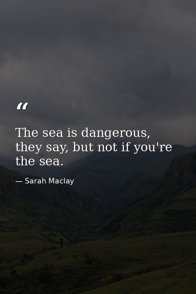 The sea is dangerous, they say, but not if you're the sea. — Sarah Maclay