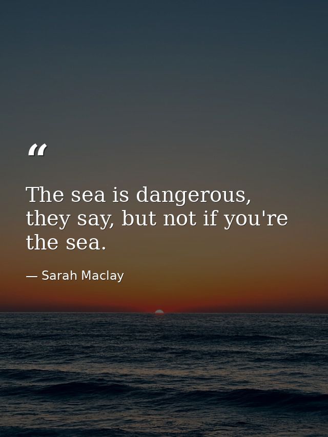 The sea is dangerous, they say, but not if you're the sea. — Sarah Maclay